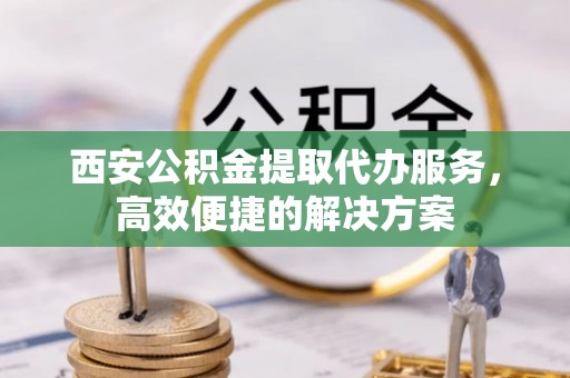 宝安西安公积金提取代办服务，高效便捷的解决方案
