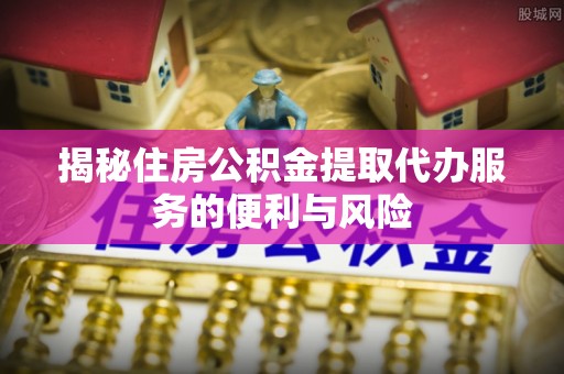 宝安揭秘住房公积金提取代办服务的便利与风险