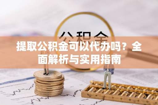 宝安提取公积金可以代办吗？全面解析与实用指南
