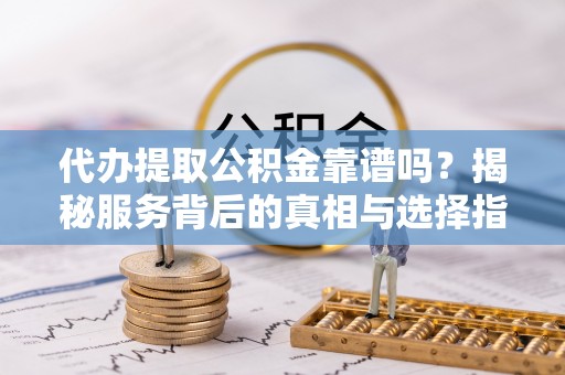 宝安代办提取公积金靠谱吗？揭秘服务背后的真相与选择指南