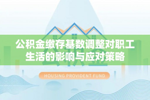 宝安公积金缴存基数调整对职工生活的影响与应对策略