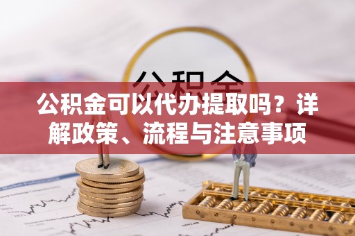 宝安公积金可以代办提取吗？详解政策、流程与注意事项