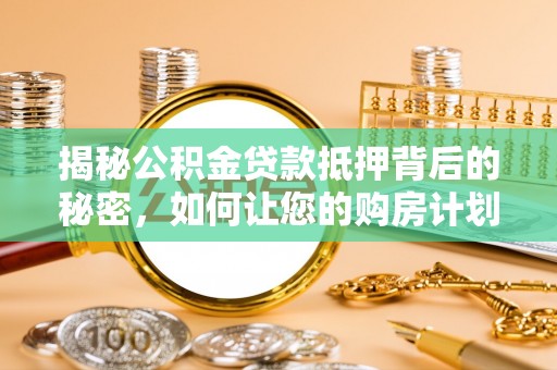 宝安揭秘公积金贷款抵押背后的秘密，如何让您的购房计划更轻松？