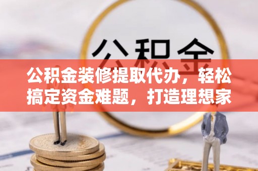 宝安公积金装修提取代办，轻松搞定资金难题，打造理想家居