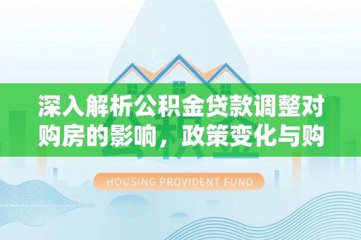 宝安深入解析公积金贷款调整对购房的影响，政策变化与购房者选择