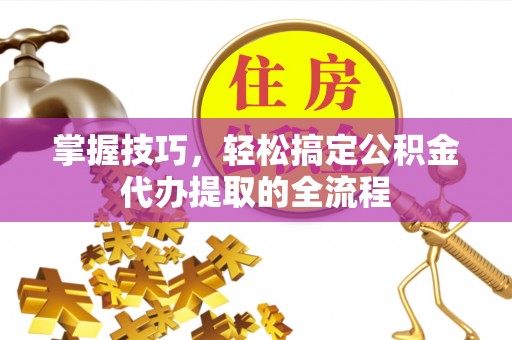 宝安掌握技巧，轻松搞定公积金代办提取的全流程