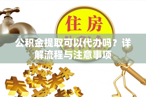 宝安公积金提取可以代办吗？详解流程与注意事项