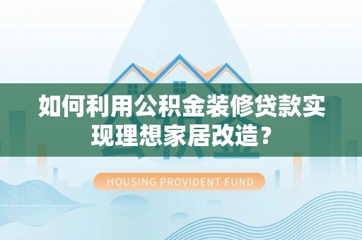 宝安如何利用公积金装修贷款实现理想家居改造？