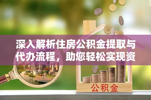 宝安深入解析住房公积金提取与代办流程，助您轻松实现资金利用最大化