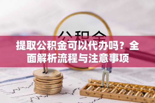 宝安提取公积金可以代办吗？全面解析流程与注意事项