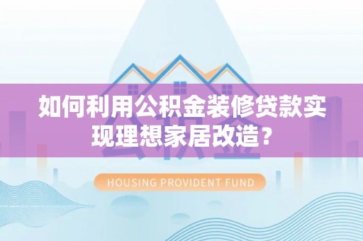 宝安如何利用公积金装修贷款实现理想家居改造？