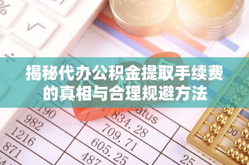 宝安揭秘代办公积金提取手续费的真相与合理规避方法