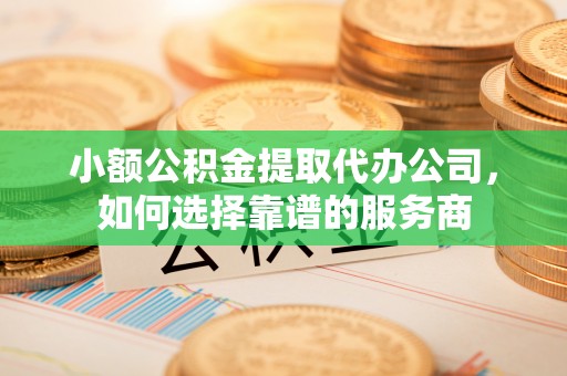 宝安小额公积金提取代办公司，如何选择靠谱的服务商