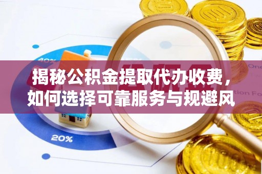 宝安揭秘公积金提取代办收费，如何选择可靠服务与规避风险