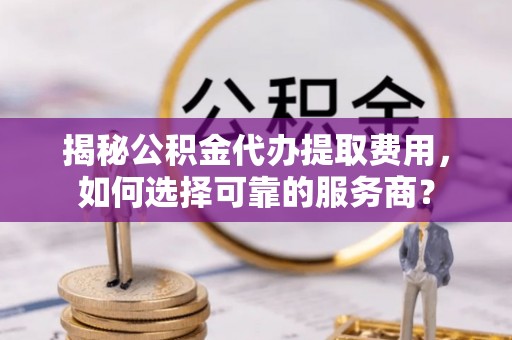 宝安揭秘公积金代办提取费用，如何选择可靠的服务商？