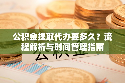 宝安公积金提取代办要多久？流程解析与时间管理指南