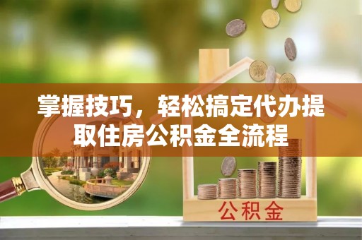 宝安掌握技巧，轻松搞定代办提取住房公积金全流程
