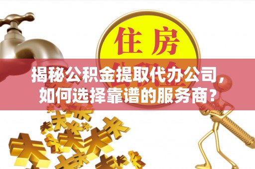 宝安揭秘公积金提取代办公司，如何选择靠谱的服务商？