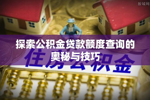 宝安探索公积金贷款额度查询的奥秘与技巧