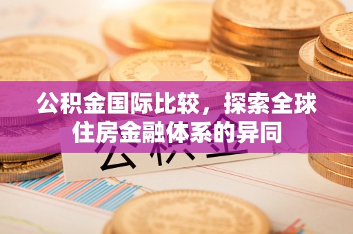 宝安公积金国际比较，探索全球住房金融体系的异同