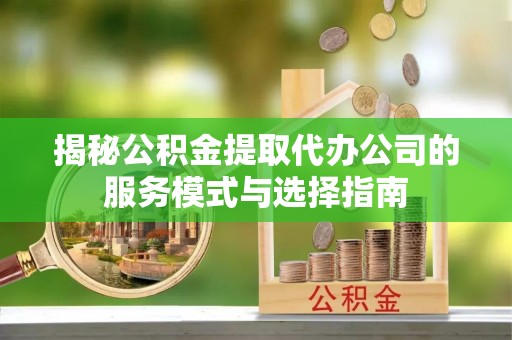宝安揭秘公积金提取代办公司的服务模式与选择指南