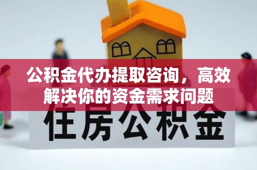 宝安公积金代办提取咨询，高效解决你的资金需求问题