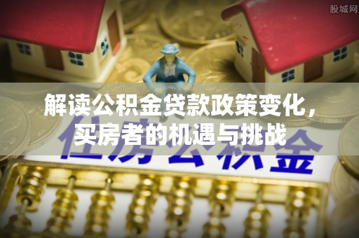 宝安解读公积金贷款政策变化，买房者的机遇与挑战