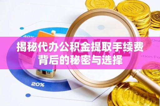 宝安揭秘代办公积金提取手续费背后的秘密与选择