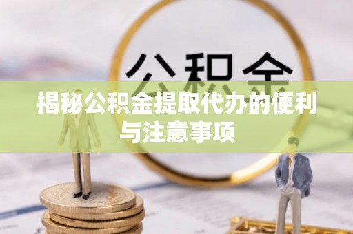 宝安揭秘公积金提取代办的便利与注意事项
