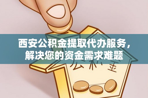 宝安西安公积金提取代办服务，解决您的资金需求难题