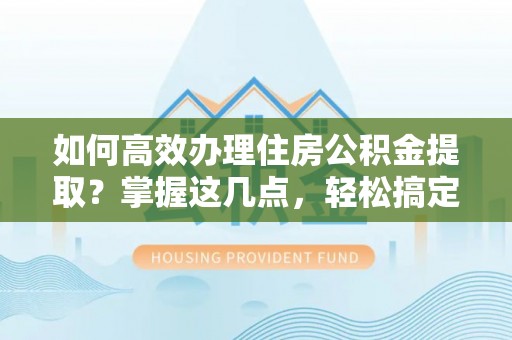 宝安如何高效办理住房公积金提取？掌握这几点，轻松搞定！