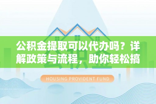 宝安公积金提取可以代办吗？详解政策与流程，助你轻松搞定！