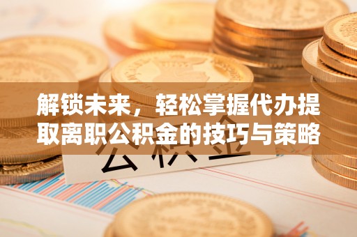 宝安解锁未来，轻松掌握代办提取离职公积金的技巧与策略