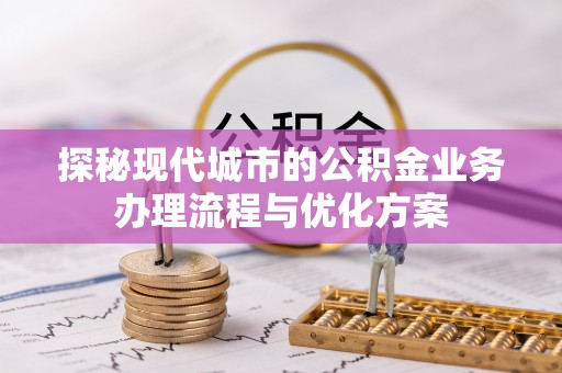 宝安探秘现代城市的公积金业务办理流程与优化方案