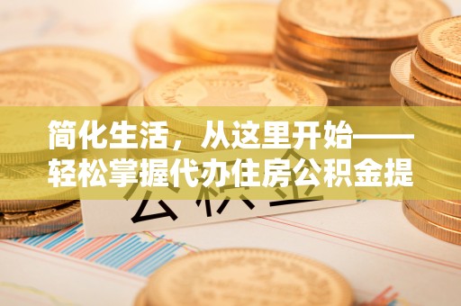 宝安简化生活，从这里开始——轻松掌握代办住房公积金提取全流程