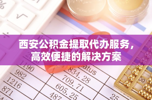 宝安西安公积金提取代办服务，高效便捷的解决方案