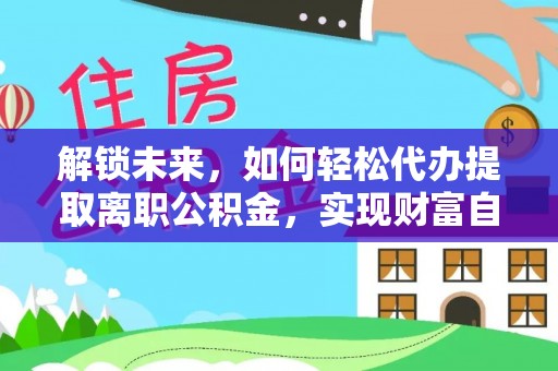 宝安解锁未来，如何轻松代办提取离职公积金，实现财富自由的第一步