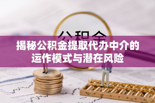 宝安揭秘公积金提取代办中介的运作模式与潜在风险