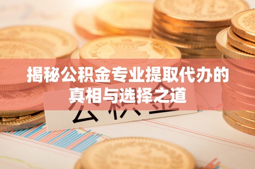 宝安揭秘公积金专业提取代办的真相与选择之道