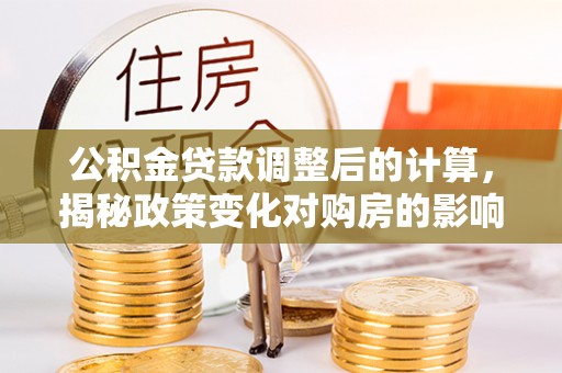 宝安公积金贷款调整后的计算，揭秘政策变化对购房的影响