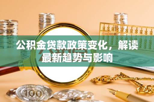宝安公积金贷款政策变化，解读最新趋势与影响
