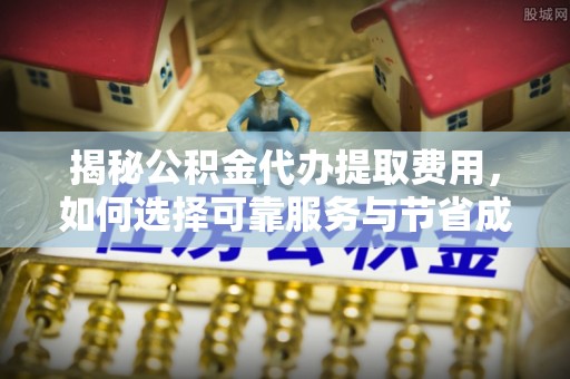宝安揭秘公积金代办提取费用，如何选择可靠服务与节省成本