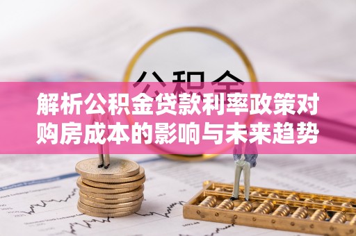 宝安解析公积金贷款利率政策对购房成本的影响与未来趋势