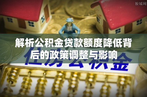 宝安解析公积金贷款额度降低背后的政策调整与影响