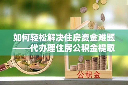 宝安如何轻松解决住房资金难题——代办理住房公积金提取服务详解