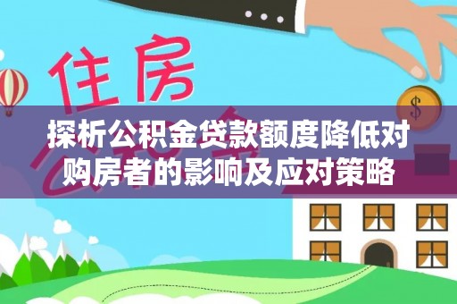 宝安探析公积金贷款额度降低对购房者的影响及应对策略