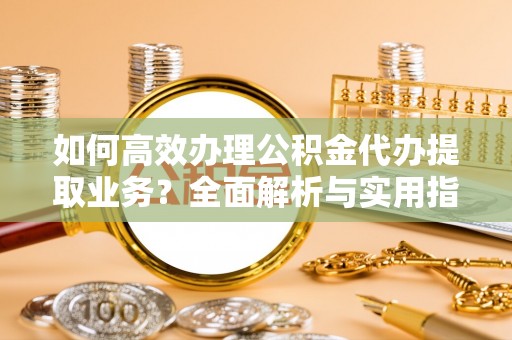 宝安如何高效办理公积金代办提取业务？全面解析与实用指南