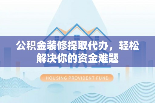 宝安公积金装修提取代办，轻松解决你的资金难题