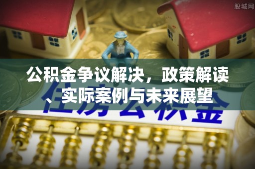 宝安公积金争议解决，政策解读、实际案例与未来展望