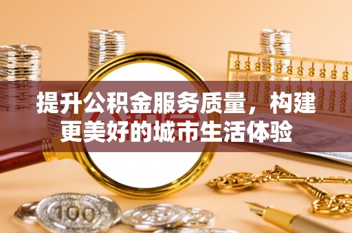 宝安提升公积金服务质量，构建更美好的城市生活体验